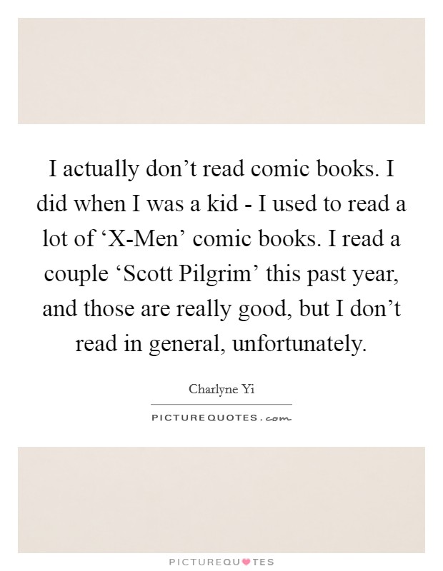 I actually don't read comic books. I did when I was a kid - I used to read a lot of ‘X-Men' comic books. I read a couple ‘Scott Pilgrim' this past year, and those are really good, but I don't read in general, unfortunately. Picture Quote #1
