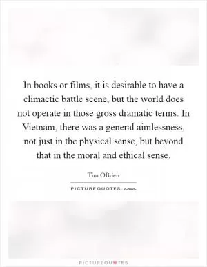 In books or films, it is desirable to have a climactic battle scene, but the world does not operate in those gross dramatic terms. In Vietnam, there was a general aimlessness, not just in the physical sense, but beyond that in the moral and ethical sense Picture Quote #1