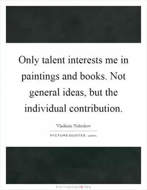 Only talent interests me in paintings and books. Not general ideas, but the individual contribution Picture Quote #1