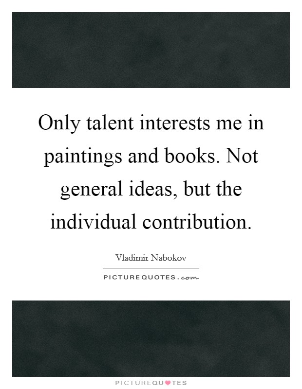 Only talent interests me in paintings and books. Not general ideas, but the individual contribution. Picture Quote #1