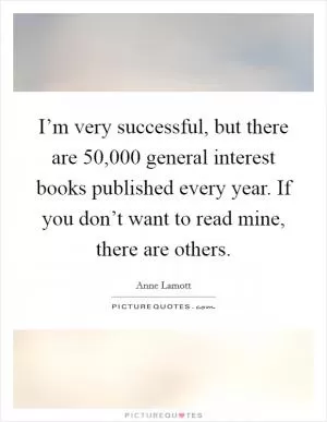 I’m very successful, but there are 50,000 general interest books published every year. If you don’t want to read mine, there are others Picture Quote #1