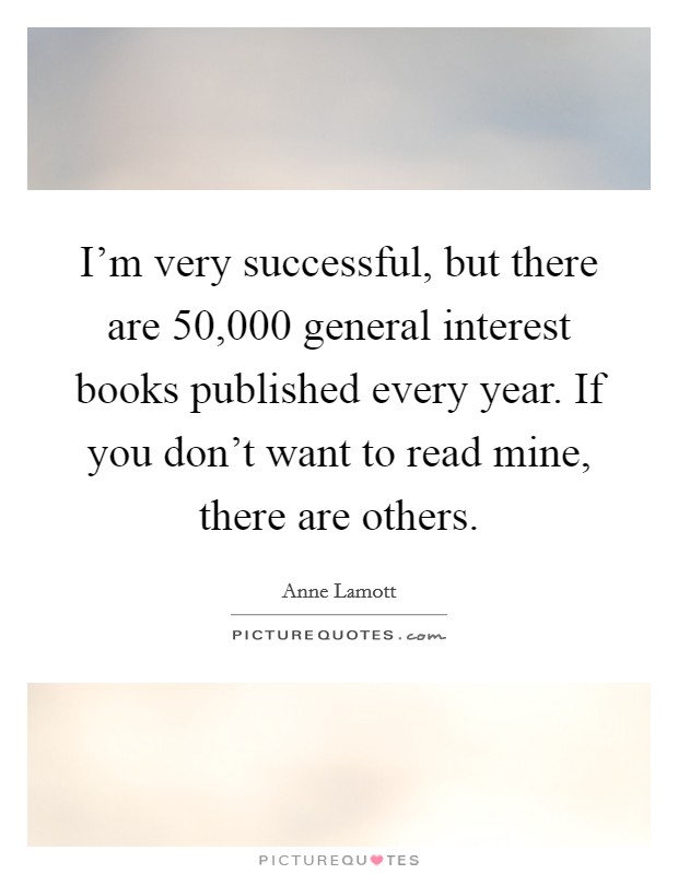 I'm very successful, but there are 50,000 general interest books published every year. If you don't want to read mine, there are others. Picture Quote #1