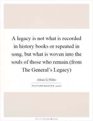 A legacy is not what is recorded in history books or repeated in song, but what is woven into the souls of those who remain.(from The General’s Legacy) Picture Quote #1