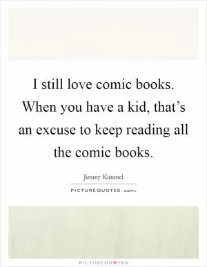 I still love comic books. When you have a kid, that’s an excuse to keep reading all the comic books Picture Quote #1