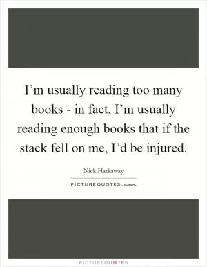 I’m usually reading too many books - in fact, I’m usually reading enough books that if the stack fell on me, I’d be injured Picture Quote #1