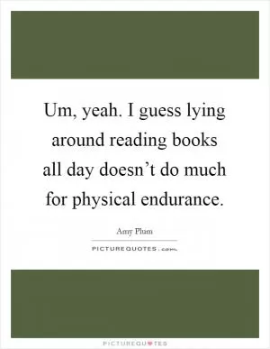Um, yeah. I guess lying around reading books all day doesn’t do much for physical endurance Picture Quote #1