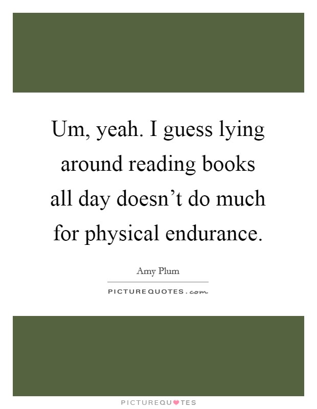 Um, yeah. I guess lying around reading books all day doesn't do much for physical endurance. Picture Quote #1