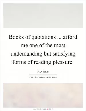 Books of quotations ... afford me one of the most undemanding but satisfying forms of reading pleasure Picture Quote #1