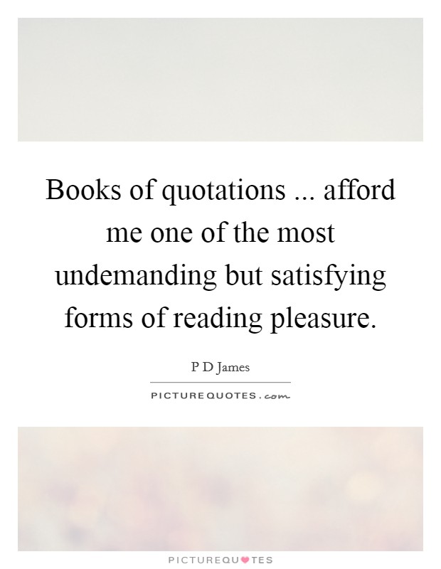 Books of quotations ... afford me one of the most undemanding but satisfying forms of reading pleasure. Picture Quote #1