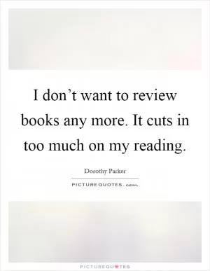 I don’t want to review books any more. It cuts in too much on my reading Picture Quote #1