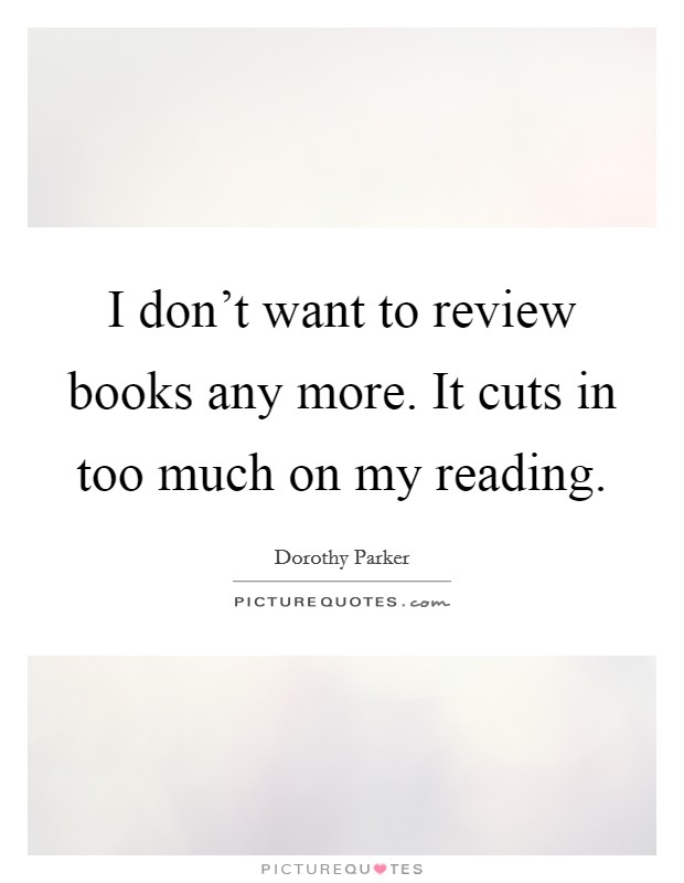 I don't want to review books any more. It cuts in too much on my reading. Picture Quote #1