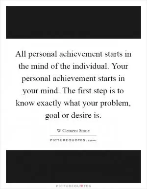All personal achievement starts in the mind of the individual. Your personal achievement starts in your mind. The first step is to know exactly what your problem, goal or desire is Picture Quote #1