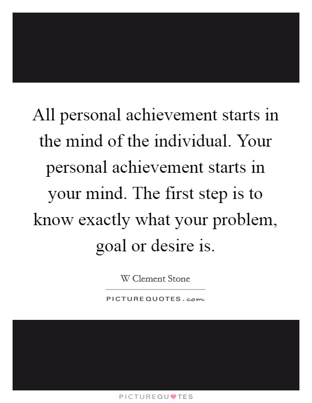 All personal achievement starts in the mind of the individual. Your personal achievement starts in your mind. The first step is to know exactly what your problem, goal or desire is. Picture Quote #1
