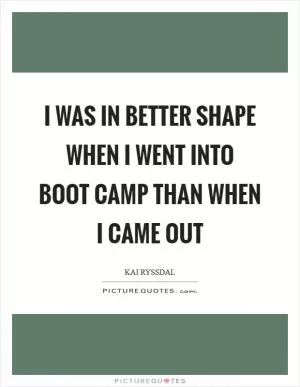 I was in better shape when I went into boot camp than when I came out Picture Quote #1