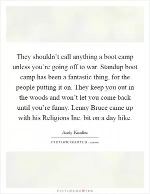 They shouldn’t call anything a boot camp unless you’re going off to war. Standup boot camp has been a fantastic thing, for the people putting it on. They keep you out in the woods and won’t let you come back until you’re funny. Lenny Bruce came up with his Religions Inc. bit on a day hike Picture Quote #1