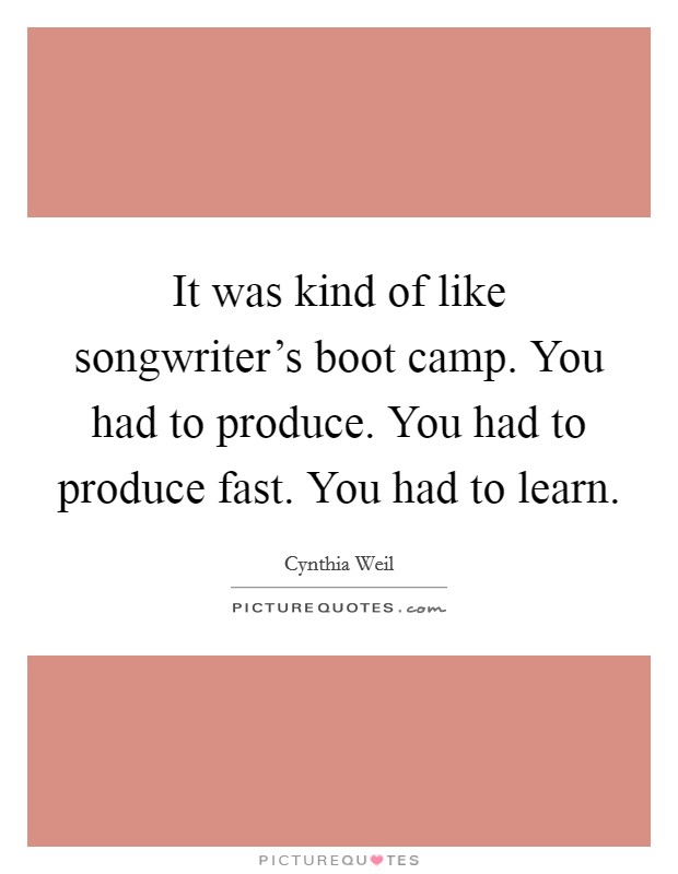 It was kind of like songwriter's boot camp. You had to produce. You had to produce fast. You had to learn. Picture Quote #1