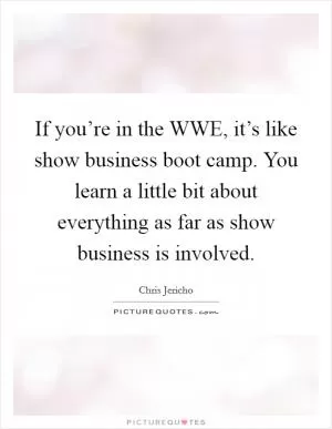 If you’re in the WWE, it’s like show business boot camp. You learn a little bit about everything as far as show business is involved Picture Quote #1