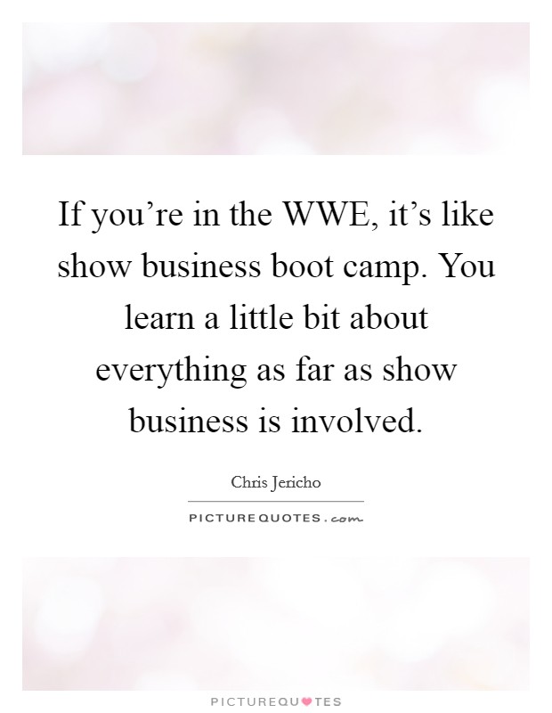 If you're in the WWE, it's like show business boot camp. You learn a little bit about everything as far as show business is involved. Picture Quote #1
