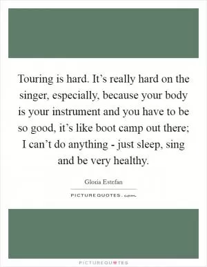 Touring is hard. It’s really hard on the singer, especially, because your body is your instrument and you have to be so good, it’s like boot camp out there; I can’t do anything - just sleep, sing and be very healthy Picture Quote #1