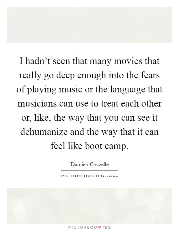 I hadn't seen that many movies that really go deep enough into the fears of playing music or the language that musicians can use to treat each other or, like, the way that you can see it dehumanize and the way that it can feel like boot camp. Picture Quote #1