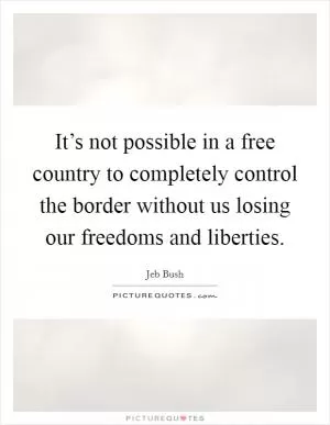 It’s not possible in a free country to completely control the border without us losing our freedoms and liberties Picture Quote #1