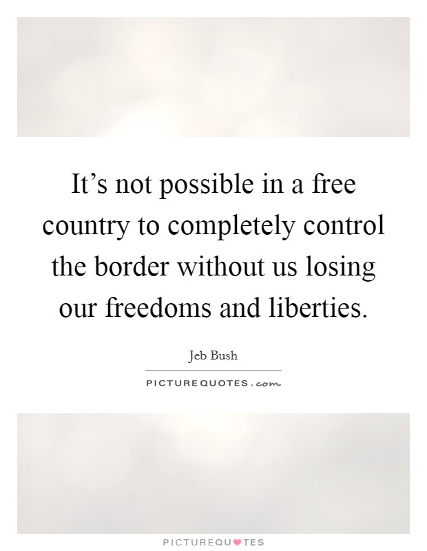 It's not possible in a free country to completely control the border without us losing our freedoms and liberties. Picture Quote #1