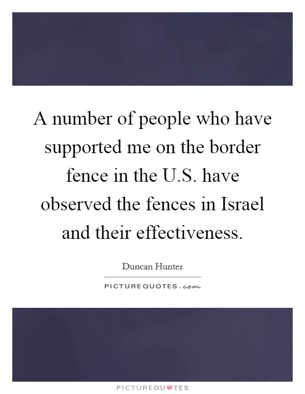 A number of people who have supported me on the border fence in the U.S. have observed the fences in Israel and their effectiveness. Picture Quote #1