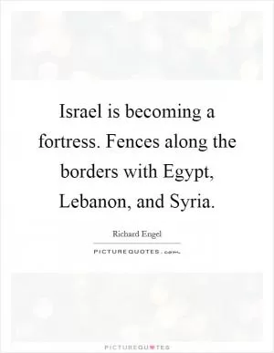 Israel is becoming a fortress. Fences along the borders with Egypt, Lebanon, and Syria Picture Quote #1