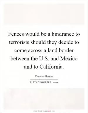 Fences would be a hindrance to terrorists should they decide to come across a land border between the U.S. and Mexico and to California Picture Quote #1