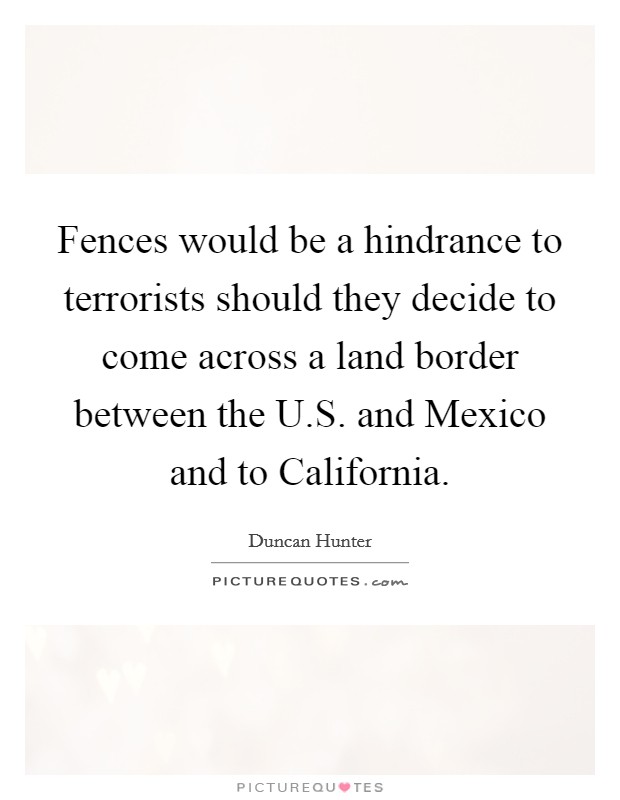 Fences would be a hindrance to terrorists should they decide to come across a land border between the U.S. and Mexico and to California. Picture Quote #1