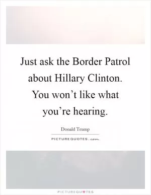 Just ask the Border Patrol about Hillary Clinton. You won’t like what you’re hearing Picture Quote #1