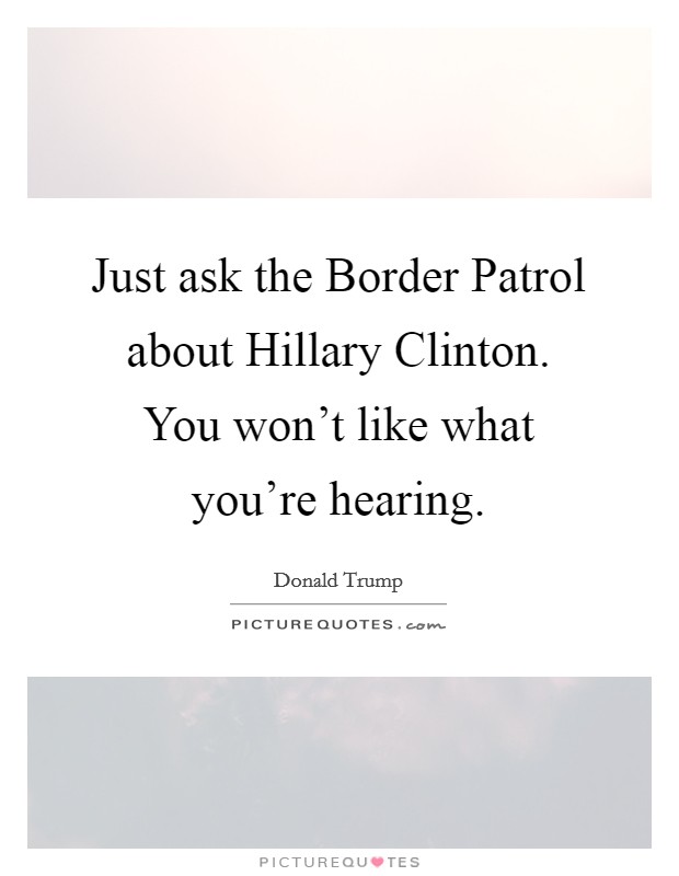Just ask the Border Patrol about Hillary Clinton. You won't like what you're hearing. Picture Quote #1
