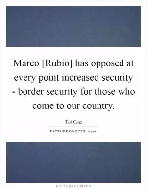 Marco [Rubio] has opposed at every point increased security - border security for those who come to our country Picture Quote #1