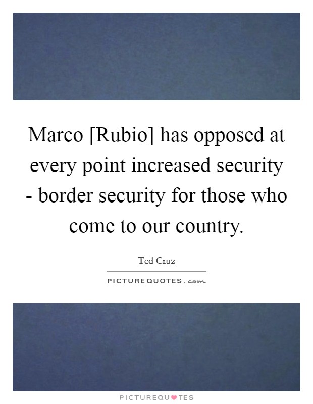 Marco [Rubio] has opposed at every point increased security - border security for those who come to our country. Picture Quote #1