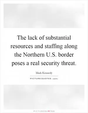 The lack of substantial resources and staffing along the Northern U.S. border poses a real security threat Picture Quote #1