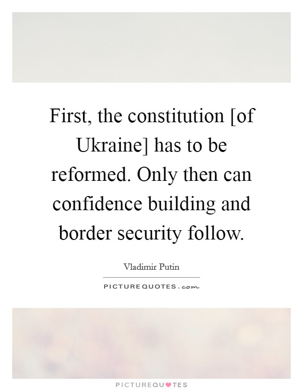 First, the constitution [of Ukraine] has to be reformed. Only then can confidence building and border security follow. Picture Quote #1