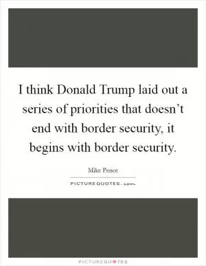 I think Donald Trump laid out a series of priorities that doesn’t end with border security, it begins with border security Picture Quote #1