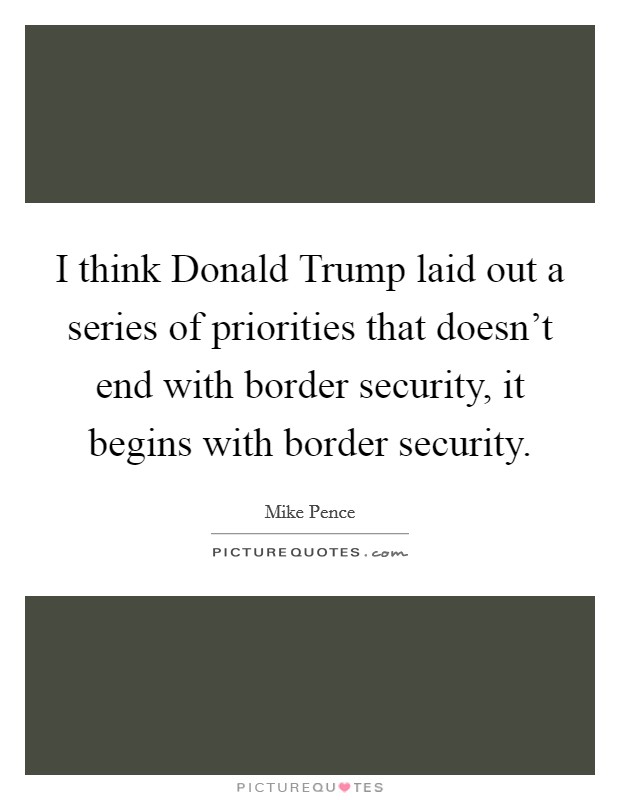 I think Donald Trump laid out a series of priorities that doesn't end with border security, it begins with border security. Picture Quote #1