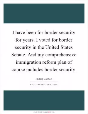 I have been for border security for years. I voted for border security in the United States Senate. And my comprehensive immigration reform plan of course includes border security Picture Quote #1