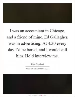I was an accountant in Chicago, and a friend of mine, Ed Gallagher, was in advertising. At 4:30 every day I’d be bored, and I would call him. He’d interview me Picture Quote #1