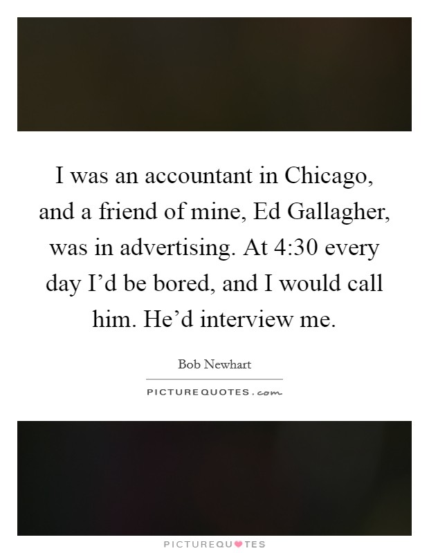 I was an accountant in Chicago, and a friend of mine, Ed Gallagher, was in advertising. At 4:30 every day I'd be bored, and I would call him. He'd interview me. Picture Quote #1