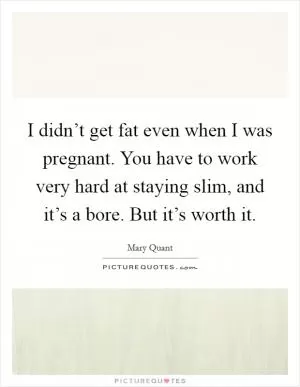 I didn’t get fat even when I was pregnant. You have to work very hard at staying slim, and it’s a bore. But it’s worth it Picture Quote #1