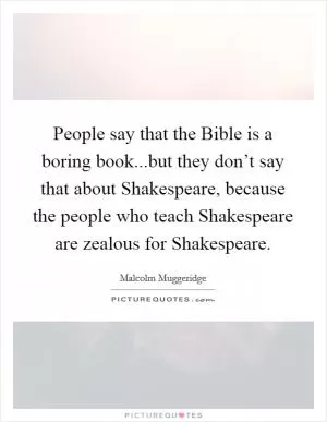 People say that the Bible is a boring book...but they don’t say that about Shakespeare, because the people who teach Shakespeare are zealous for Shakespeare Picture Quote #1