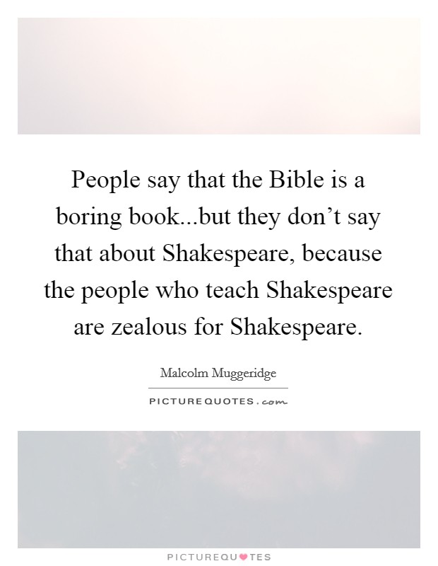 People say that the Bible is a boring book...but they don't say that about Shakespeare, because the people who teach Shakespeare are zealous for Shakespeare. Picture Quote #1