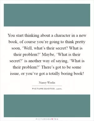 You start thinking about a character in a new book, of course you’re going to think pretty soon, ‘Well, what’s their secret? What is their problem?’ Maybe, ‘What is their secret?’ is another way of saying, ‘What is their problem?’ There’s got to be some issue, or you’ve got a totally boring book! Picture Quote #1