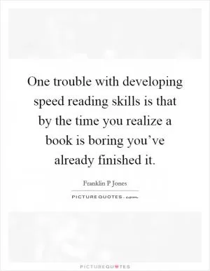 One trouble with developing speed reading skills is that by the time you realize a book is boring you’ve already finished it Picture Quote #1
