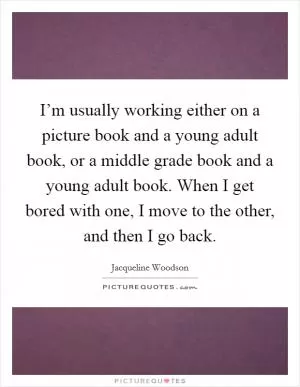 I’m usually working either on a picture book and a young adult book, or a middle grade book and a young adult book. When I get bored with one, I move to the other, and then I go back Picture Quote #1