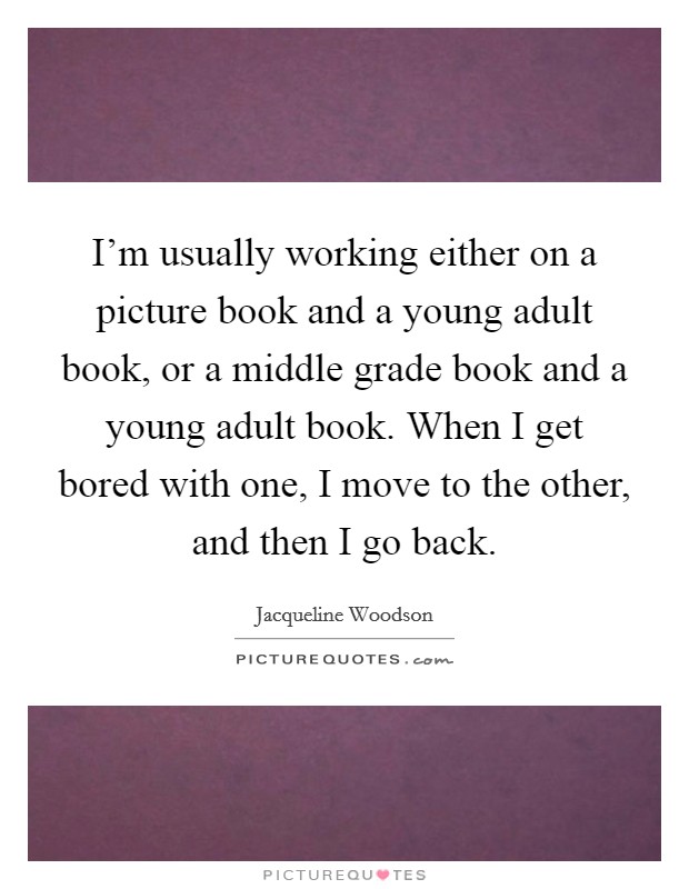 I'm usually working either on a picture book and a young adult book, or a middle grade book and a young adult book. When I get bored with one, I move to the other, and then I go back. Picture Quote #1