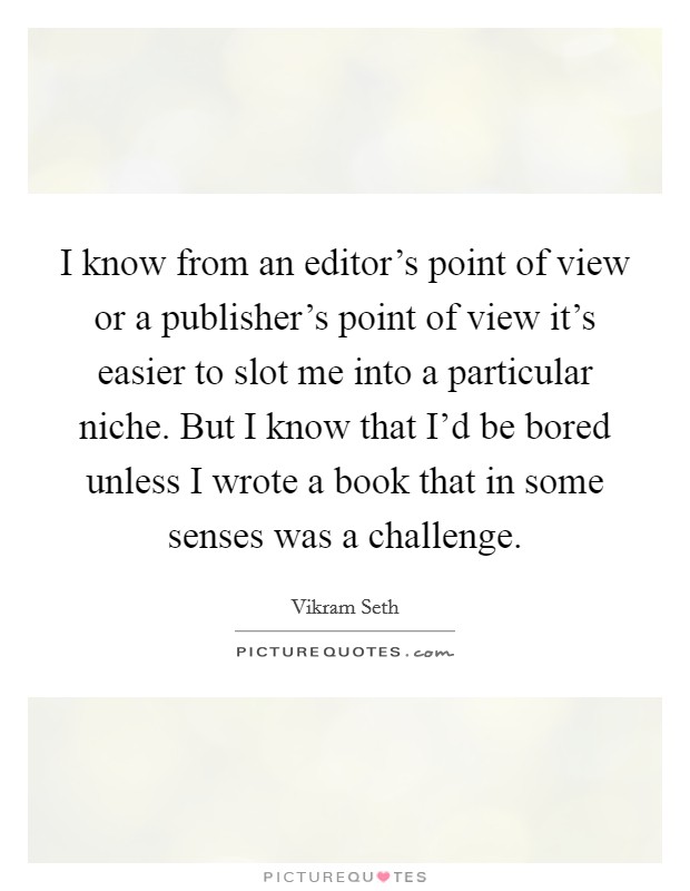 I know from an editor's point of view or a publisher's point of view it's easier to slot me into a particular niche. But I know that I'd be bored unless I wrote a book that in some senses was a challenge. Picture Quote #1