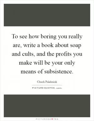 To see how boring you really are, write a book about soap and cults, and the profits you make will be your only means of subsistence Picture Quote #1